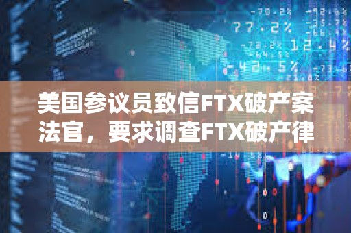 美国参议员致信FTX破产案法官，要求调查FTX破产律所低价出售SOL行为