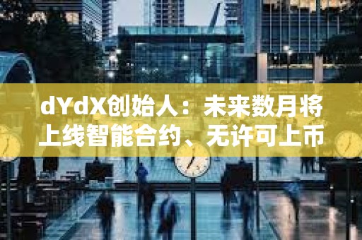 dYdX创始人：未来数月将上线智能合约、无许可上币等功能