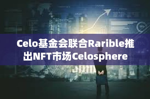 Celo基金会联合Rarible推出NFT市场Celosphere