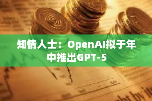 知情人士：OpenAI拟于年中推出GPT-5