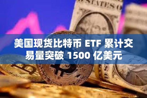 美国现货比特币 ETF 累计交易量突破 1500 亿美元