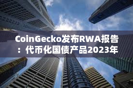 CoinGecko发布RWA报告：代币化国债产品2023年增长641%