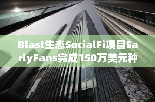 Blast生态SocialFi项目EarlyFans完成150万美元种子轮融资 Blast生态SocialFi项目EarlyFans完成150万美元种子轮融资