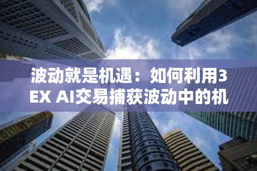 波动就是机遇：如何利用3EX AI交易捕获波动中的机遇