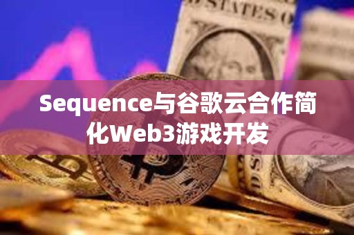 Sequence与谷歌云合作简化Web3游戏开发