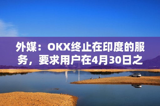 外媒：OKX终止在印度的服务，要求用户在4月30日之前提取资金