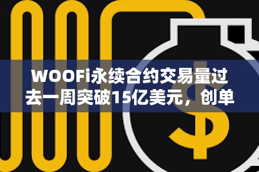 WOOFi永续合约交易量过去一周突破15亿美元，创单周新高
