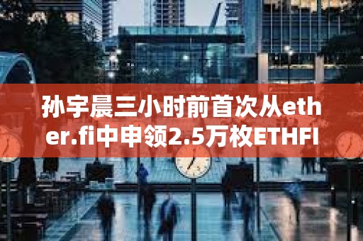 孙宇晨三小时前首次从ether.fi中申领2.5万枚ETHFI空投，价值10.5万美元