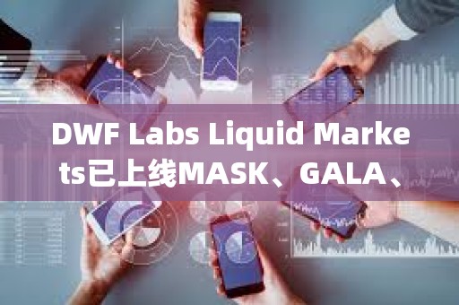 DWF Labs Liquid Markets已上线MASK、GALA、ARPA、API3以及BEAM
