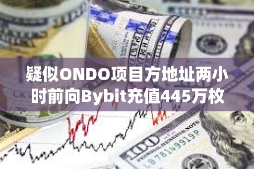 疑似ONDO项目方地址两小时前向Bybit充值445万枚ONDO，价值320万美元