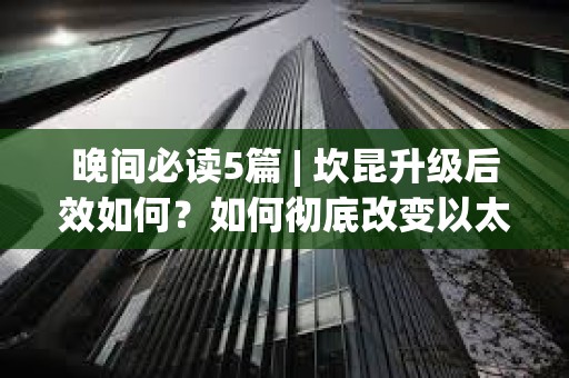 晚间必读5篇 | 坎昆升级后效如何？如何彻底改变以太坊