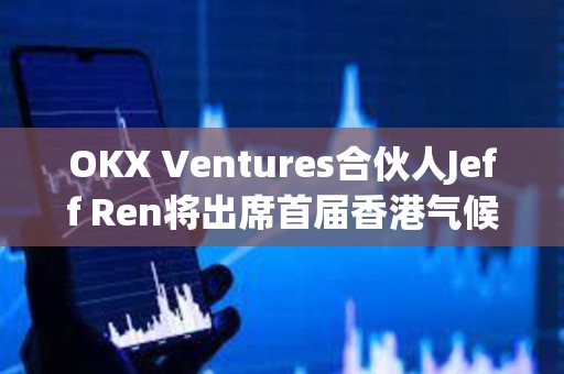 OKX Ventures合伙人Jeff Ren将出席首届香港气候论坛