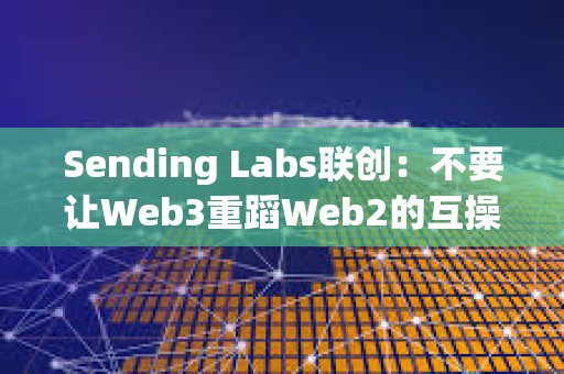 Sending Labs联创：不要让Web3重蹈Web2的互操作性错误
