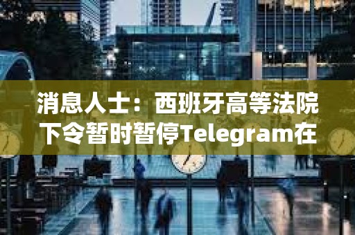 消息人士：西班牙高等法院下令暂时暂停Telegram在该国的服务