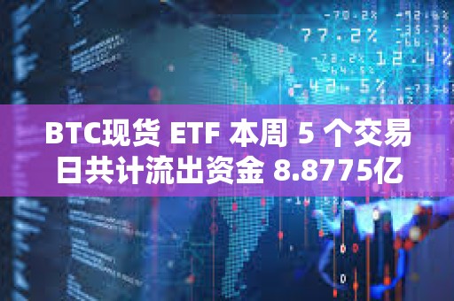 BTC现货 ETF 本周 5 个交易日共计流出资金 8.8775亿美元 BTC现货 ETF 本周 5 个交易日共计流出资金 8.8775亿美元