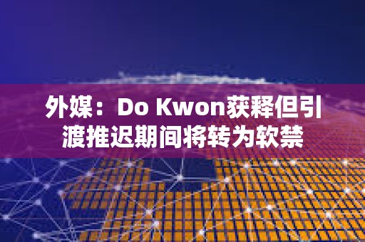 外媒：Do Kwon获释但引渡推迟期间将转为软禁