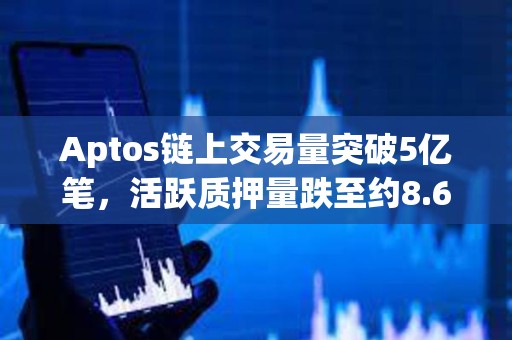 Aptos链上交易量突破5亿笔，活跃质押量跌至约8.69亿枚APT