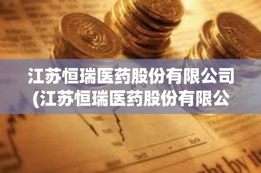 江苏恒瑞医药股份有限公司(江苏恒瑞医药股份有限公司简介)