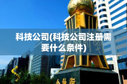 科技公司(科技公司注册需要什么条件) 科技公司(科技公司注册需要什么条件)