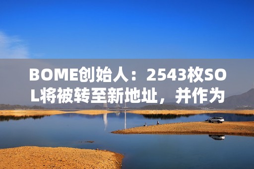 BOME创始人：2543枚SOL将被转至新地址，并作为打赏退款发送至415个钱包