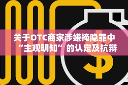 关于OTC商家涉嫌掩隐罪中“主观明知”的认定及抗辩思路