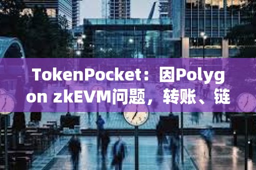 TokenPocket：因Polygon zkEVM问题，转账、链上交互、交易记录等功能受到影响