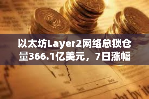 以太坊Layer2网络总锁仓量366.1亿美元，7日涨幅4.16%