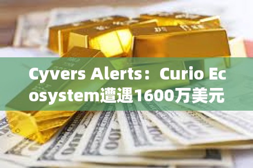 Cyvers Alerts：Curio Ecosystem遭遇1600万美元的漏洞利用