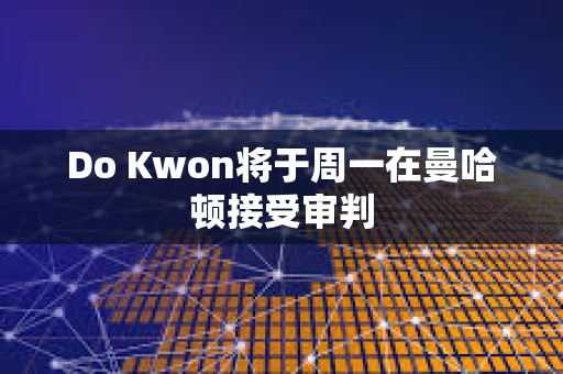 Do Kwon将于周一在曼哈顿接受审判