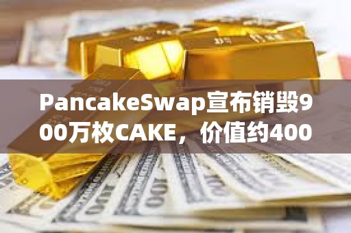 PancakeSwap宣布销毁900万枚CAKE，价值约4000万美元