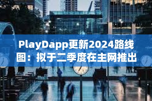 PlayDapp更新2024路线图：拟于二季度在主网推出独家NFT