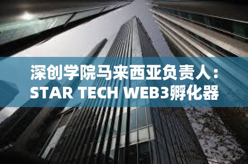 深创学院马来西亚负责人：STAR TECH WEB3孵化器正式成立