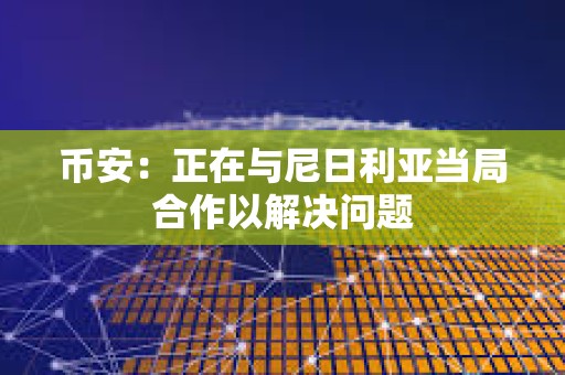 币安：正在与尼日利亚当局合作以解决问题