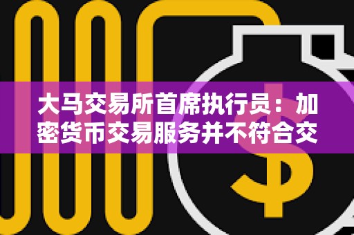 大马交易所首席执行员：加密货币交易服务并不符合交易所支持实体经济和价值成长的使命