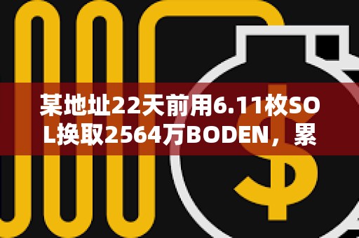 某地址22天前用6.11枚SOL换取2564万BODEN，累计盈利约50万美元
