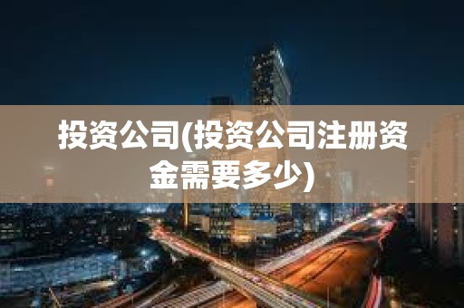 投资公司(投资公司注册资金需要多少) 投资公司(投资公司注册资金需要多少)