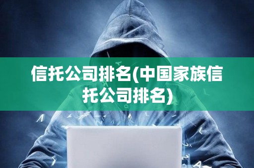 信托公司排名(中国家族信托公司排名) 信托公司排名(中国家族信托公司排名)