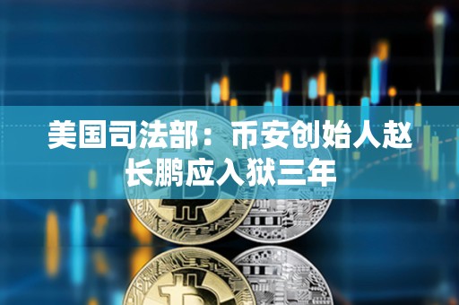 美国司法部：币安创始人赵长鹏应入狱三年