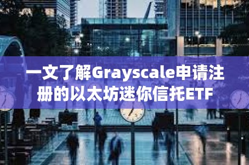 一文了解Grayscale申请注册的以太坊迷你信托ETF