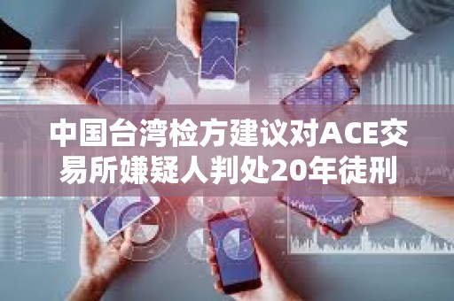 中国台湾检方建议对ACE交易所嫌疑人判处20年徒刑