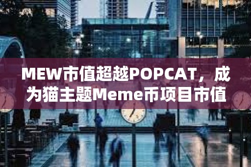 MEW市值超越POPCAT，成为猫主题Meme币项目市值最高项目