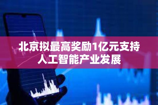 北京拟最高奖励1亿元支持人工智能产业发展