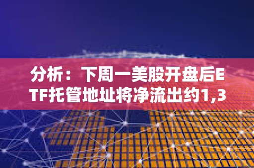 分析：下周一美股开盘后ETF托管地址将净流出约1,310 BTC