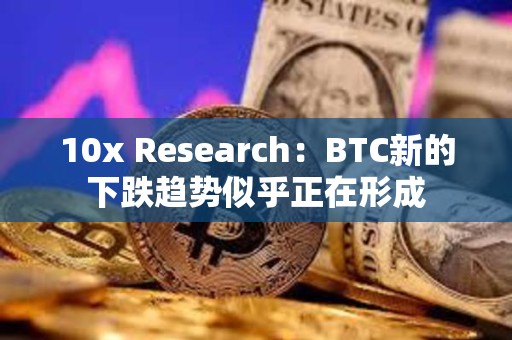 10x Research：BTC新的下跌趋势似乎正在形成