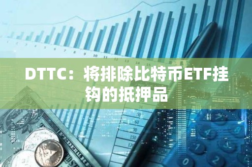 DTTC：将排除比特币ETF挂钩的抵押品