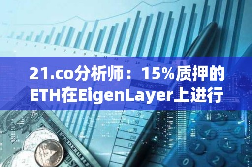 21.co分析师：15%质押的ETH在EigenLayer上进行再质押