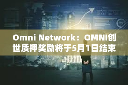 Omni Network：OMNI创世质押奖励将于5月1日结束