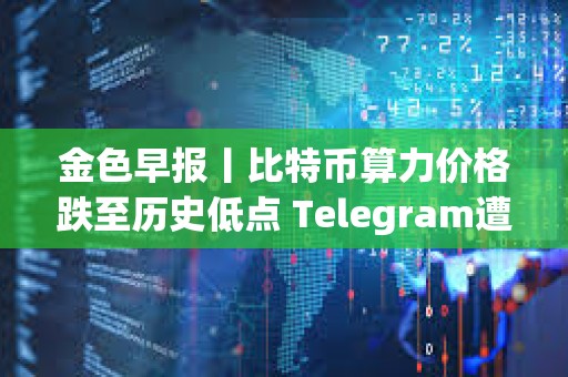 金色早报丨比特币算力价格跌至历史低点 Telegram遭遇宕机后现已恢复正常