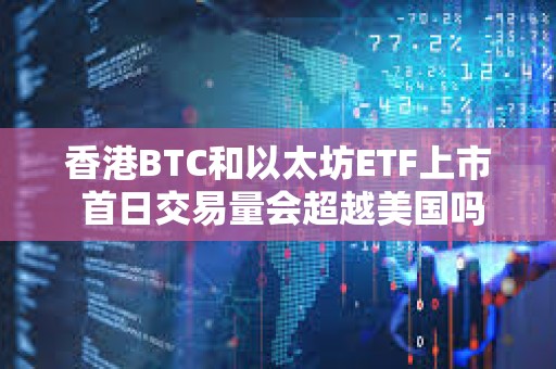 香港BTC和以太坊ETF上市 首日交易量会超越美国吗？
