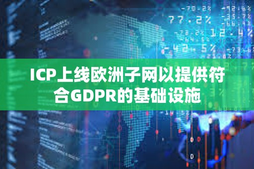 ICP上线欧洲子网以提供符合GDPR的基础设施